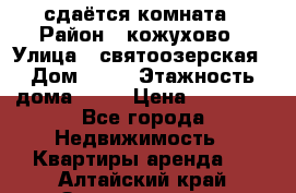 сдаётся комната › Район ­ кожухово › Улица ­ святоозерская › Дом ­ 21 › Этажность дома ­ 14 › Цена ­ 15 000 - Все города Недвижимость » Квартиры аренда   . Алтайский край,Змеиногорск г.